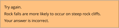 Try again.  Rock falls are more likely to occur on steep rock cliffs. Your answer is incorrect.