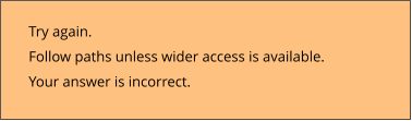 Try again.  Follow paths unless wider access is available. Your answer is incorrect.