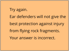 Try again.  Ear defenders will not give the best protection against injury from flying rock fragments. Your answer is incorrect.