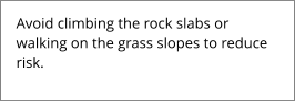 Avoid climbing the rock slabs or  walking on the grass slopes to reduce  risk.