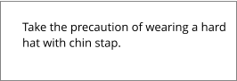 Take the precaution of wearing a hard  hat with chin stap.