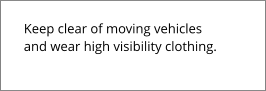 Keep clear of moving vehicles and wear high visibility clothing.