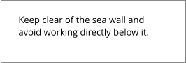 Keep clear of the sea wall and avoid working directly below it.