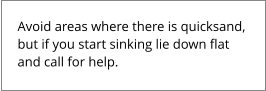 Avoid areas where there is quicksand,  but if you start sinking lie down flat  and call for help.