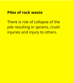 Piles of rock waste  There is risk of collapse of the pile resulting in sprains, crush injuries and injury to others.