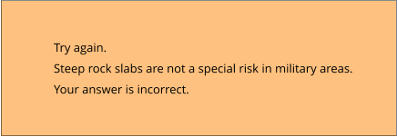 Try again.  Steep rock slabs are not a special risk in military areas. Your answer is incorrect.