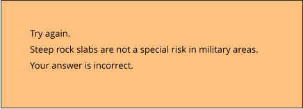 Try again.  Steep rock slabs are not a special risk in military areas. Your answer is incorrect.