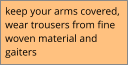 keep your arms covered,  wear trousers from fine  woven material and  gaiters