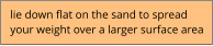 lie down flat on the sand to spread your weight over a larger surface area