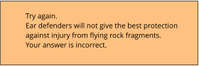 Try again. Ear defenders will not give the best protection against injury from flying rock fragments. Your answer is incorrect.