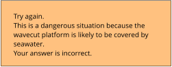 Try again.  This is a dangerous situation because the  wavecut platform is likely to be covered by  seawater. Your answer is incorrect.