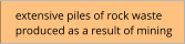 extensive piles of rock waste produced as a result of mining