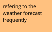 refering to the weather forecast frequently