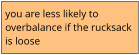 you are less likely to  overbalance if the rucksack  is loose