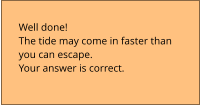 Well done!  The tide may come in faster than  you can escape. Your answer is correct.